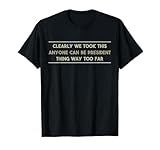 We Took This Anyone Can be President Thing Too Far T-Shirt