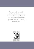 A dream which was not all a dream. Read before the American Institute of Homoeopathy, in the Academy of Music, Philadelphia, June 6th, 1871