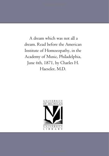 A dream which was not all a dream. Read before the American Institute of Homoeopathy, in the Academy of Music, Philadelphia, June 6th, 1871