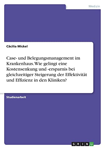 Case- und Belegungsmanagement im Krankenhaus. Wie gelingt eine Kostensenkung und -ersparnis bei gleichzeitiger Steigerung der Effektivität und Effizienz in den Kliniken?