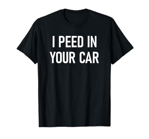 I Peed In Your Car, Funny, Jokes, Sarcastic Sayings T-Shirt