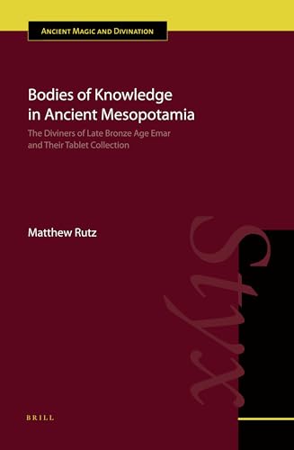 Bodies of Knowledge in Ancient Mesopotamia: The Diviners of Late Bronze Age Emar and their Tablet Collection (Ancient Magic and Divination, 9)