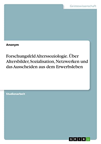 Forschungsfeld Alterssoziologie. Über Altersbilder, Sozialisation, Netzwerken und das Ausscheiden aus dem Erwerbsleben