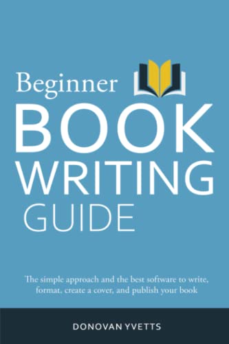 Beginner Book Writing Guide: The simple approach and the best software to write, format, create a...