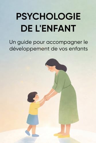 PSYCHOLOGIE DE L'ENFANT: Un guide pour accompagner le developpement de vos enfants