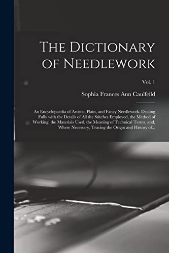 The Dictionary of Needlework: an Encyclopaedia of Artistic, Plain, and Fancy Needlework. Dealing Fully With the Details of All the Stitches Employed, ... Terms, and, Where Necessary, ...; Vol. 1