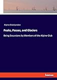  Peaks, Passes, and Glaciers: Being Excursions by Members of the Alpine Club