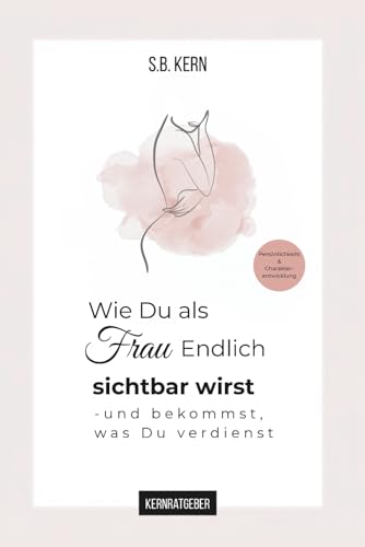 Wie du als Frau endlich sichtbar wirst – und bekommst, was du verdienst: Dein Ratgeber für Selbstwert, Präsenz und innere Stärke. Persönlichkeits - und Charakterentwicklung