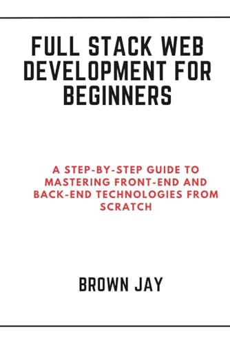 livre Full Stack Web Development for Beginners: A Step-by-Step Guide to Mastering Front-End and Back-End Technologies from Scratch