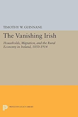 The Vanishing Irish: Households, Migration, and the Rural Economy in Ireland, 1850-1914 (The Princeton Economic History of the Western World Book 4)