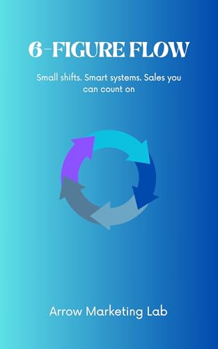 6 Figure Flow: Small shifts. Smart systems. Sales you can count on (Arrow Marketing Lab: Marketing UK Small Business Owners)