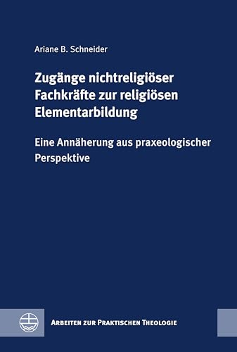 Zugänge nichtreligiöser Fachkräfte zur religiösen Elementarbildung: Eine Annäherung aus praxeologischer Perspektive (Arbeiten zur Praktischen Theologie (APrTh))