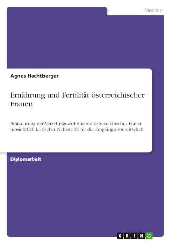 Ernährung und Fertilität österreichischer Frauen: Betrachtung der Verzehrsgewohnheiten österreichischer Frauen hinsichtlich kritischer Nährstoffe für die Empfängnisbereitschaft (German Edition)