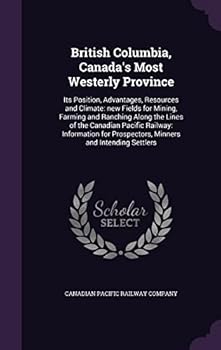 Hardcover British Columbia, Canada's Most Westerly Province: Its Position, Advantages, Resources and Climate: new Fields for Mining, Farming and Ranching Along Book