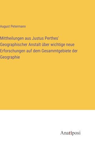 Mittheilungen aus Justus Perthes' Geographischer Anstalt über wichtige neue Erforschungen auf dem Gesammtgebiete der Geographie (German Edition)