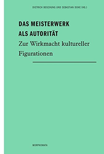 Das Meisterwerk als Autorität. Zur Wirkmacht kultureller Figurationen (Morphomata) Das Meisterwerk als Autorität. Zur Wirkmacht kultureller Figurationen (Morphomata)