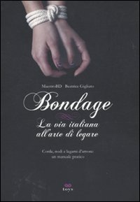 Bondage. La via italiana all'arte di legare. Corde, nodi e legami d'amore: manuale pratico Bondage. La via italiana all'arte di legare. Corde, nodi e legami d'amore: manuale pratico