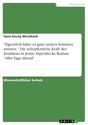 "Eigentlich hätte es ganz anders kommen müssen." Die schöpferische Kraft des Erzählens in Jenny Erpenbecks Roman "Aller Tage Abend" (German Edition)
