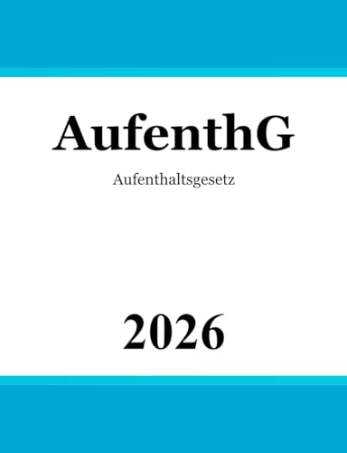 Aufenthaltsgesetz AufenthG: Gesetz über den Aufenthalt, die Erwerbstätigkeit und die Integration von Ausländern im Bundesgebiet