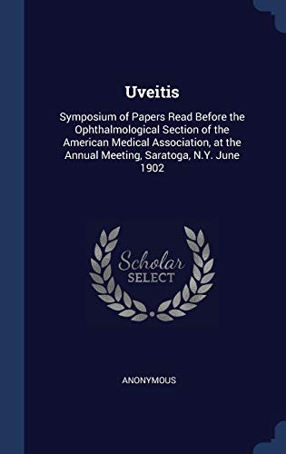 Uveitis: Symposium of Papers Read Before the Ophthalmological Section of the American Medical Association, at the Annual Meeting, Saratoga, N.Y. June 1902