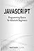 JavaScript: Programming Basics for Absolute Beginners (Step-By-Step) (Volume 1)