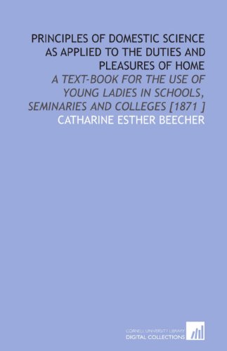 Principles of Domestic Science as Applied to the Duties and Pleasures of Home: A Text-Book for the Use of Young...