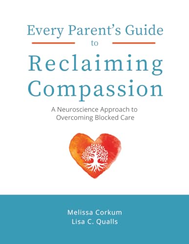 Every Parent's Guide to Reclaiming Compassion: A Neuroscience Approach to Overcoming Blocked Care