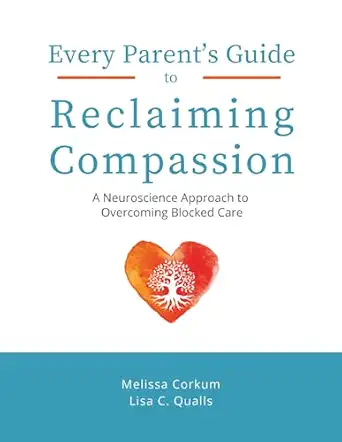 Every Parent's Guide to Reclaiming Compassion: A Neuroscience Approach to Overcoming Blocked Care