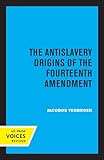 Antislavery Origins of the Fourteenth Amendment (Uc Press Voices Revived)
