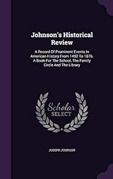 Johnson's Historical Review: A Record of Prominent Events in American History from 1492 to 1876. a Book for the School, the Family Circle and the Library