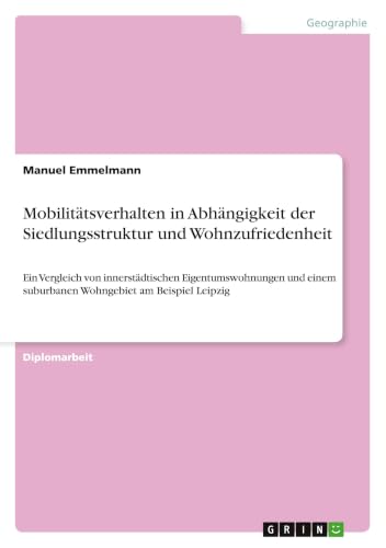Mobilitätsverhalten in Abhängigkeit der Siedlungsstruktur und Wohnzufriedenheit: Ein Vergleich von innerstädtischen Eigentumswohnungen und einem ... am Beispiel Leipzig (German Edition)