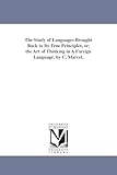 The study of languages brought back to its true principles, or, The art of thinking in a foreign language. By C. Marcel.
