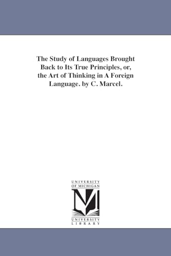 The study of languages brought back to its true principles, or, The art of thinking in a foreign language. By C. Marcel.