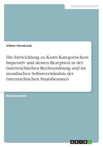 Die Entwicklung zu Kants Kategorischem Imperativ und dessen Rezeption in der österreichischen Rechtsordnung und im moralischen Selbstverständnis der österreichischen Staatsbeamten