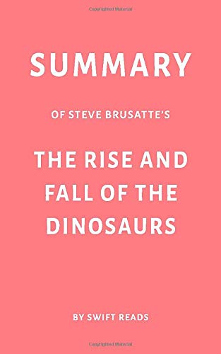 Summary of Steve Brusatte’s The Rise and Fall of the Dinosaurs by Swift Reads
