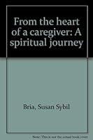 From the heart of a caregiver: A spiritual journey 0964107376 Book Cover
