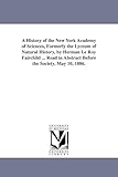 A history of the New York academy of sciences, formerly the Lyceum of natural history, by Herman Le Roy Fairchild ... Read in abstract before the society, May 10, 1886.
