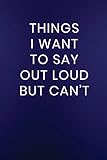  Things I Want to Say Out Loud But Can\'t: Journal Notebook 100 Lined Pages (Funny Business Office Work Word Humor Journaling Note Book, Band 217)
