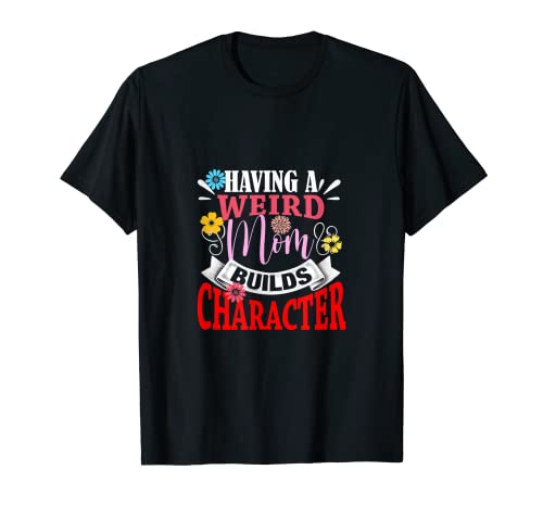 Having A Weird Mom Builds Character Mothers Day T-Shirt