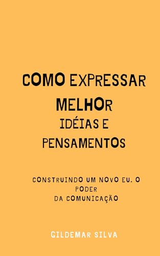 COMO EXPRESSAR MELHOR IDÉIAS E PENSAMENTOS: Construindo um novo EU. O Poder da comunicação