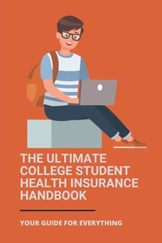 The Ultimate College Student Health Insurance Handbook: Your Guide For Everything: Student Health Ca