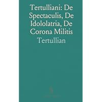 Tertulliani: De Spectaculis, De Idololatria, De Corona Militis