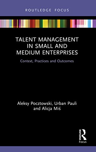 Talent Management In Small And Medium Enterprises: Context, Practices And Outcomes (Routledge Focus On Issues In Global Talent Management)