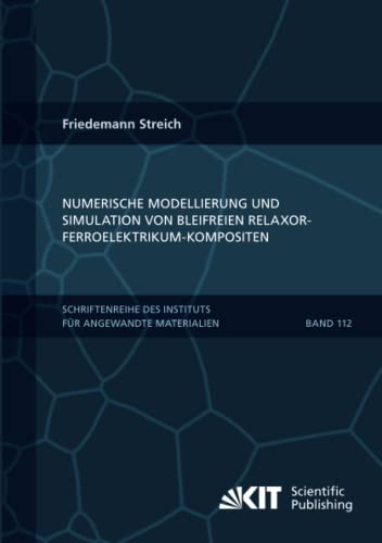 Numerische Modellierung und Simulation von bleifreien Relaxor-Ferroelektrikum-Kompositen (Schriftenreihe des Instituts für Angewandte Materialien, Karlsruher Institut für Technologie, Band 112)