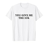 You Give Me The Ick Tshirt