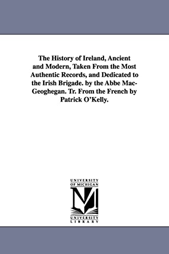 The History of Ireland, Ancient and Modern, Taken From the Most Authentic Records, and Dedicated to the Irish Brigade. by the Abbé Mac-Geoghegan. Tr. From the French by Patrick O'Kelly.