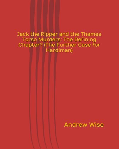Jack the Ripper and the Thames Torso Murders: The Defining Chapter? (The Further Case for Hardiman)