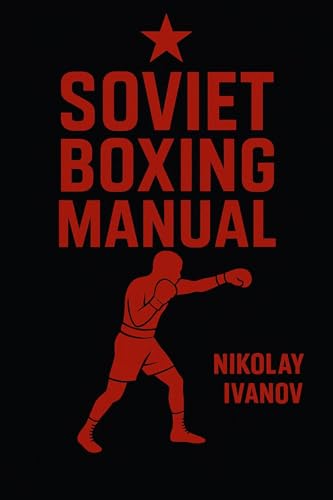 Soviet Boxing Manual: Master Footwork, Strike Mechanics, Ring Strategy, Defensive Drills & Mental Conditioning for Coaches & Fighters