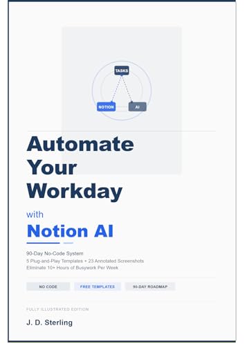 Automate Your Workday with Notion AI: 90-Day No-Code System: 5 Plug-and-Play Templates + 23 Annotated Screenshots to Eliminate 10+ Hours of Busywork Per Week — No Coding Required