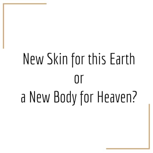 #155: New Skin for This Earth or a New Body for Heaven?